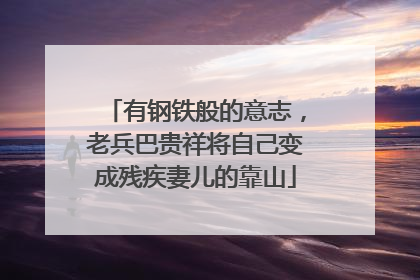 有钢铁般的意志，老兵巴贵祥将自己变成残疾妻儿的靠山