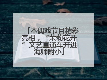 木偶戏节目精彩亮相，“茉莉花开”文艺直通车开进海师附小