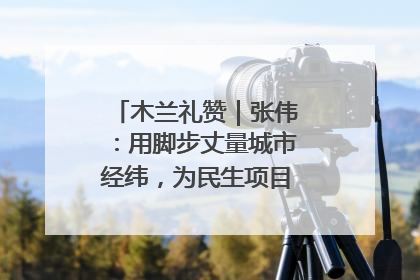 木兰礼赞｜张伟：用脚步丈量城市经纬，为民生项目按下“加速键”