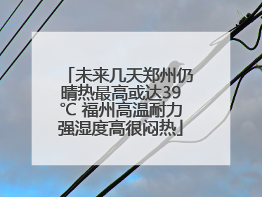 未来几天郑州仍晴热最高或达39℃ 福州高温耐力强湿度高很闷热