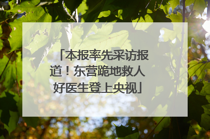 本报率先采访报道！东营跪地救人好医生登上央视