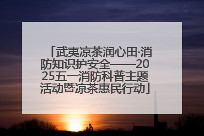 武夷凉茶润心田·消防知识护安全——2025五一消防科普主题活动暨凉茶惠民行动