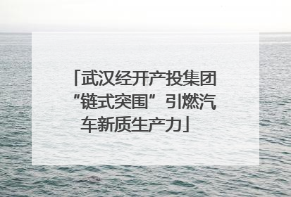武汉经开产投集团“链式突围”引燃汽车新质生产力