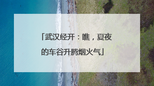 武汉经开：瞧，夏夜的车谷升腾烟火气