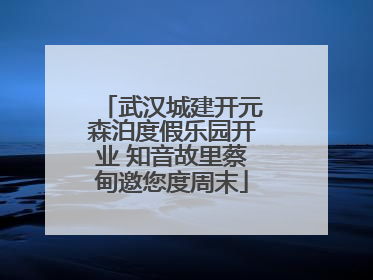 武汉城建开元森泊度假乐园开业 知音故里蔡甸邀您度周末