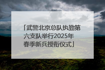 武警北京总队执勤第六支队举行2025年春季新兵授衔仪式