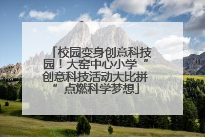 校园变身创意科技园！大窑中心小学“创意科技活动大比拼”点燃科学梦想