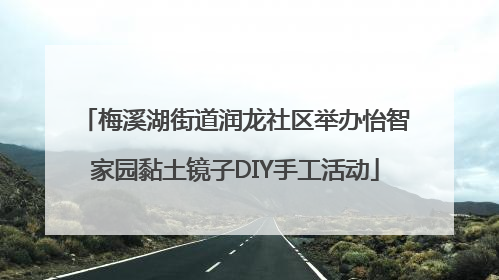 梅溪湖街道润龙社区举办怡智家园黏土镜子DIY手工活动