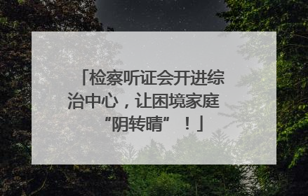 检察听证会开进综治中心，让困境家庭“阴转晴”！