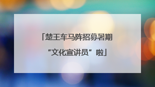 楚王车马阵招募暑期“文化宣讲员”啦