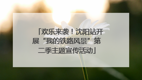 欢乐来袭！沈阳站开展“我的铁路风景”第二季主题宣传活动