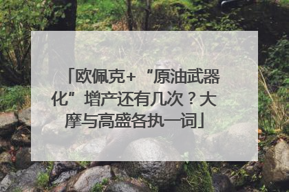 欧佩克+“原油武器化”增产还有几次？大摩与高盛各执一词