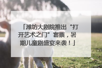 潍坊大剧院推出“打开艺术之门”套票，暑期儿童剧盛宴来袭！