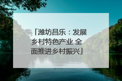 潍坊昌乐：发展乡村特色产业 全面推进乡村振兴