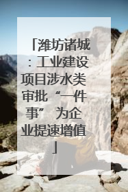潍坊诸城：工业建设项目涉水类审批“一件事” 为企业提速增值