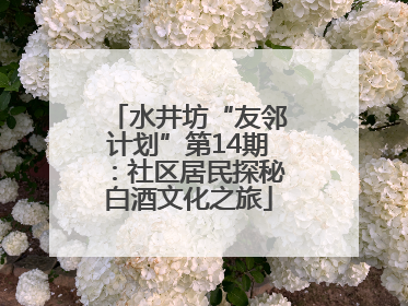水井坊“友邻计划”第14期：社区居民探秘白酒文化之旅