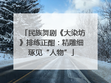 民族舞剧《大染坊》排练正酣：精雕细琢见“人物”