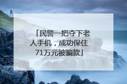 民警一把夺下老人手机，成功保住71万元被骗款
