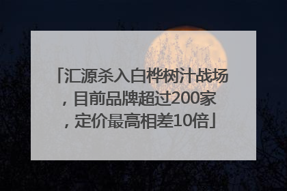 汇源杀入白桦树汁战场，目前品牌超过200家，定价最高相差10倍