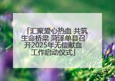 汇聚爱心热血 共筑生命桥梁 菏泽单县召开2025年无偿献血工作启动仪式