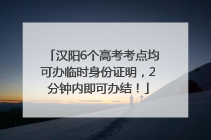 汉阳6个高考考点均可办临时身份证明，2分钟内即可办结！