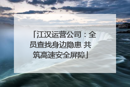江汉运营公司：全员查找身边隐患 共筑高速安全屏障