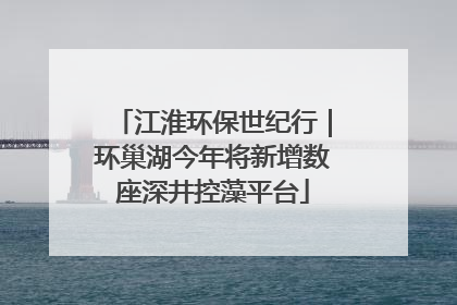 江淮环保世纪行｜环巢湖今年将新增数座深井控藻平台
