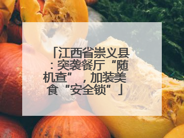 江西省崇义县：突袭餐厅“随机查”，加装美食“安全锁”