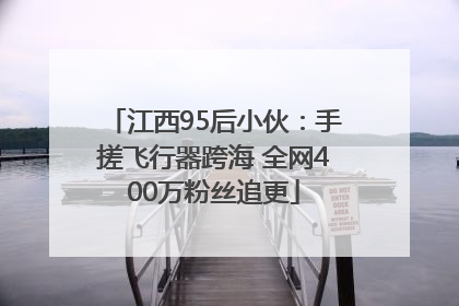 江西95后小伙：手搓飞行器跨海 全网400万粉丝追更