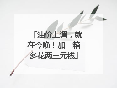油价上调，就在今晚！加一箱多花两三元钱
