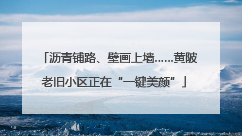 沥青铺路、壁画上墙……黄陂老旧小区正在“一键美颜”