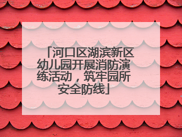 河口区湖滨新区幼儿园开展消防演练活动，筑牢园所安全防线