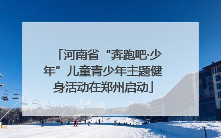 河南省“奔跑吧·少年”儿童青少年主题健身活动在郑州启动