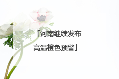 河南继续发布高温橙色预警