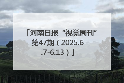 河南日报“视觉周刊”第47期（2025.6.7-6.13）