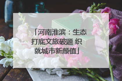 河南淮滨：生态打底文旅破题 织就城市新颜值