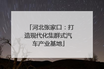 河北张家口：打造现代化集群式汽车产业基地
