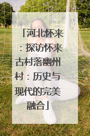 河北怀来：探访怀来古村落幽州村：历史与现代的完美融合
