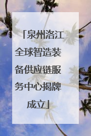 泉州洛江全球智造装备供应链服务中心揭牌成立