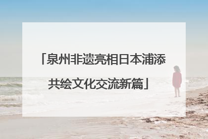 泉州非遗亮相日本浦添 共绘文化交流新篇