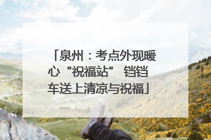 泉州：考点外现暖心“祝福站” 铛铛车送上清凉与祝福