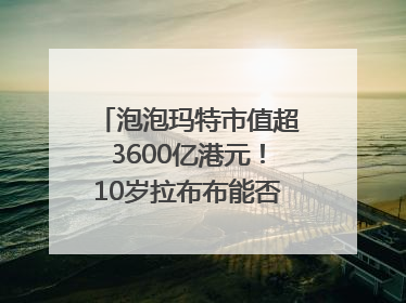 泡泡玛特市值超3600亿港元！10岁拉布布能否延续“哪吒”神话？｜热财经