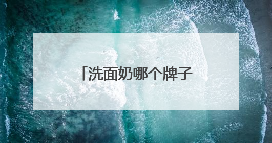 洗面奶哪个牌子最好用？精选公认最好的洗面奶，十款精品推荐