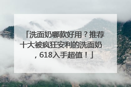 洗面奶哪款好用？推荐十大被疯狂安利的洗面奶，618入手超值！