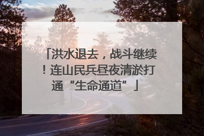 洪水退去，战斗继续！连山民兵昼夜清淤打通“生命通道”