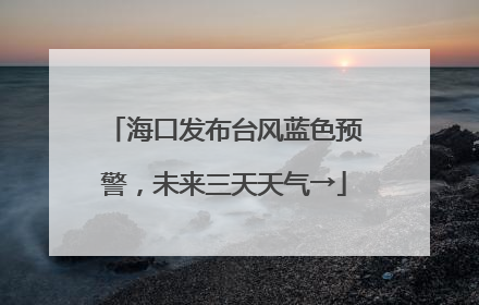海口发布台风蓝色预警，未来三天天气→
