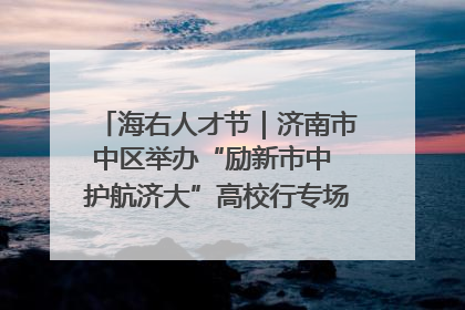 海右人才节｜济南市中区举办“励新市中 护航济大”高校行专场活动暨“青年人才 乐享市中”品牌推介会