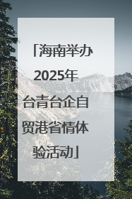 海南举办2025年台青台企自贸港省情体验活动
