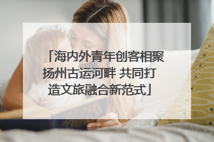 海内外青年创客相聚扬州古运河畔 共同打造文旅融合新范式
