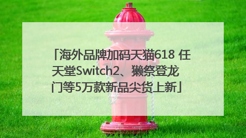 海外品牌加码天猫618 任天堂Switch2、獭祭登龙门等5万款新品尖货上新